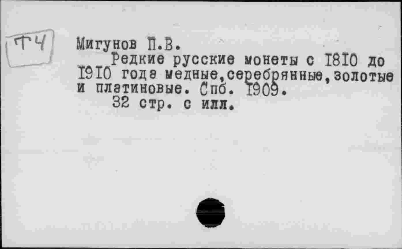 ﻿Мигунов И.В.
Редкие русские монеты с 1810 до 1910 годэ медные,серебрянные, золотые и платиновые. Спб. 190э.
32 стр. с илл.